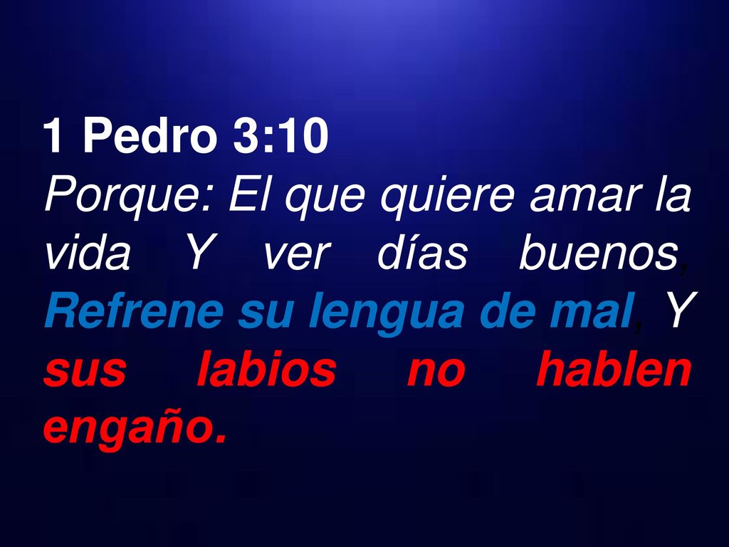 1 Pedro 3:10 Porque: El que quiere amar la vida Y ver días buenos, Refrene su lengua de mal, Y sus labios no hablen engaño.