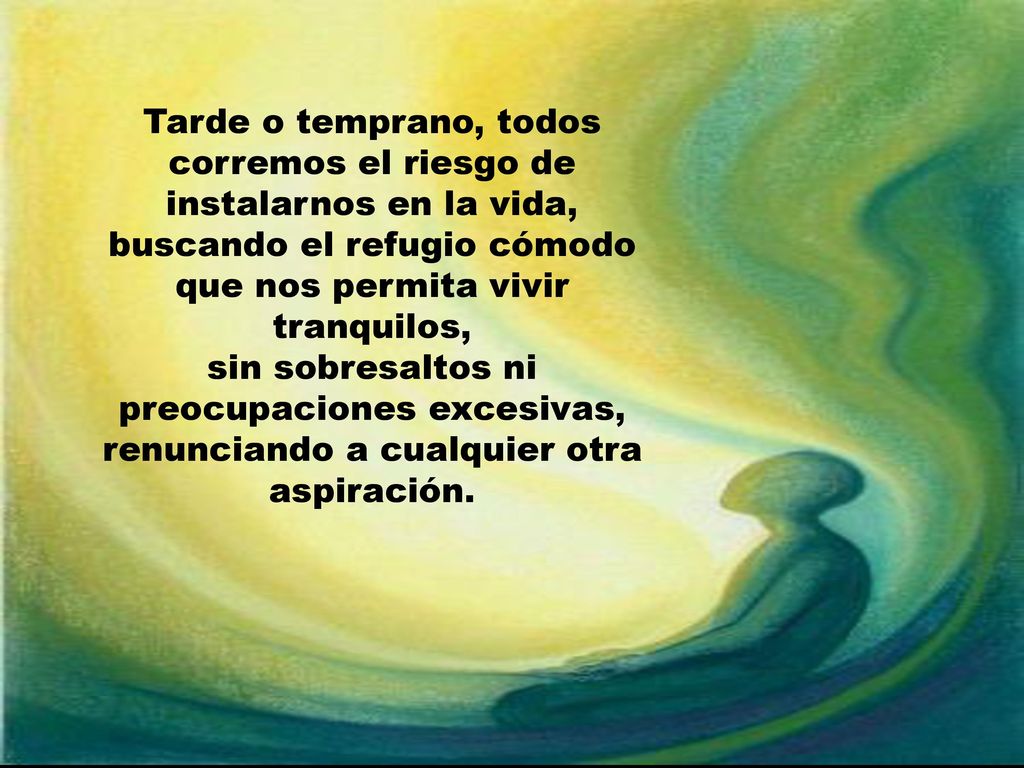 Tarde o temprano, todos corremos el riesgo de instalarnos en la vida, buscando el refugio cómodo que nos permita vivir tranquilos,