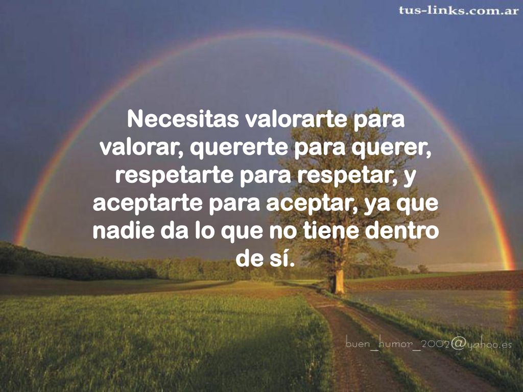 Necesitas valorarte para valorar, quererte para querer, respetarte para respetar, y aceptarte para aceptar, ya que nadie da lo que no tiene dentro de sí.