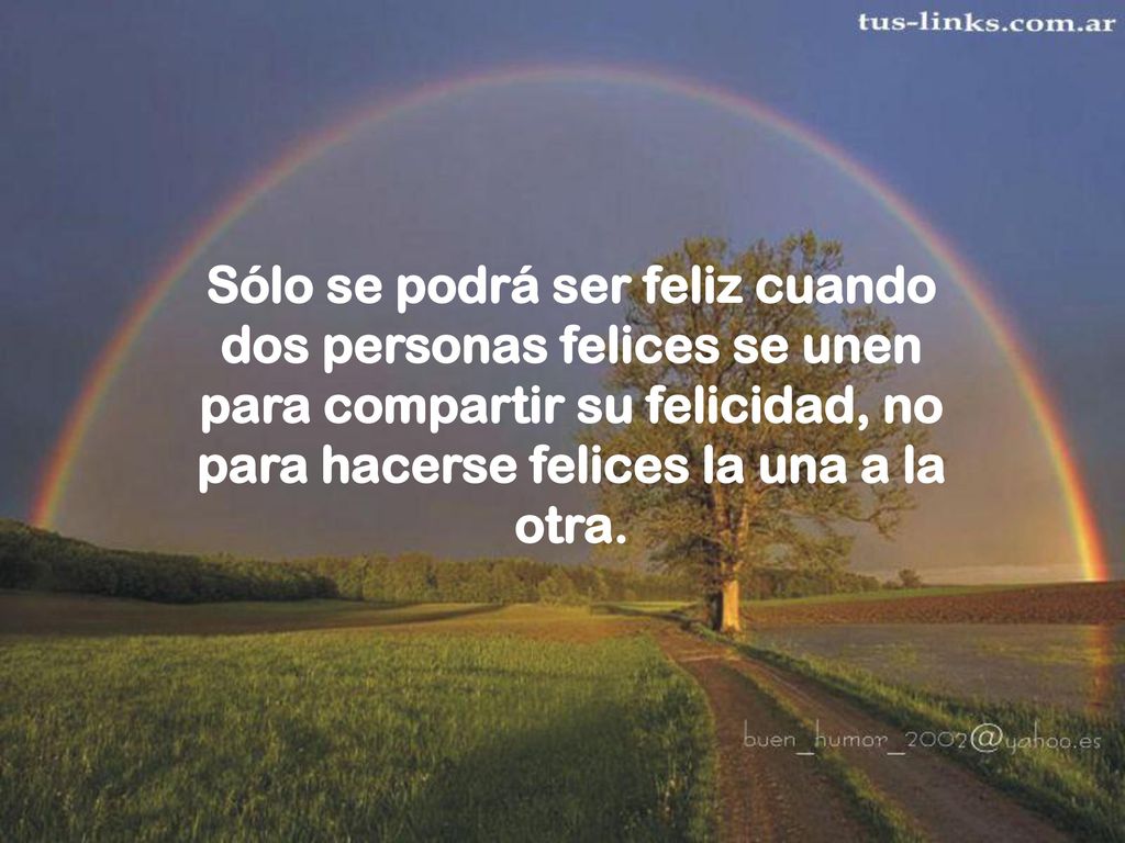 Sólo se podrá ser feliz cuando dos personas felices se unen para compartir su felicidad, no para hacerse felices la una a la otra.