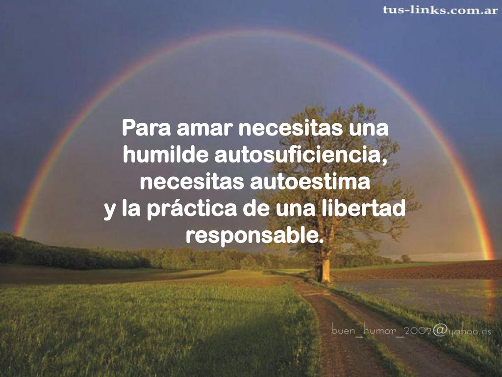 Para amar necesitas una humilde autosuficiencia, necesitas autoestima y la práctica de una libertad responsable.