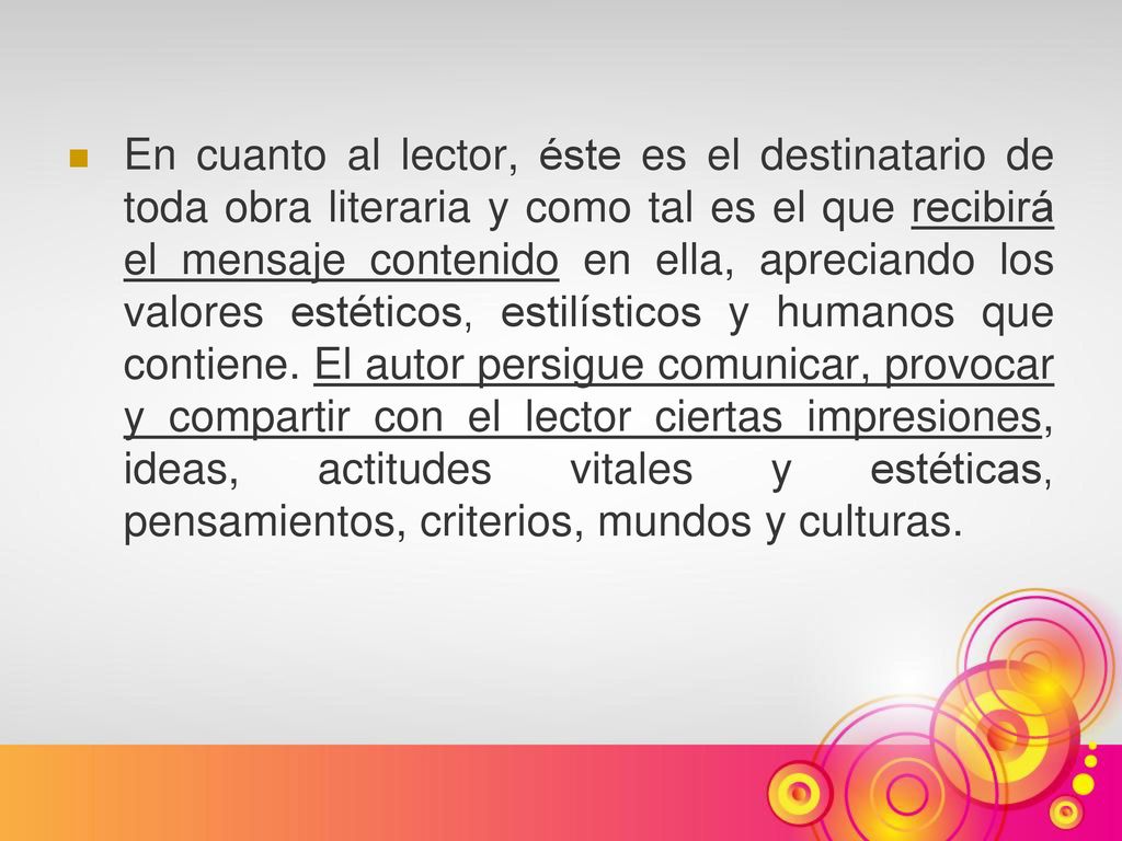 En cuanto al lector, éste es el destinatario de toda obra literaria y como tal es el que recibirá el mensaje contenido en ella, apreciando los valores estéticos, estilísticos y humanos que contiene.
