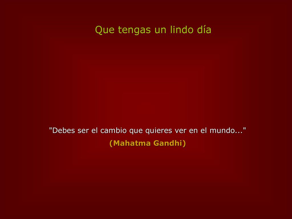 Debes ser el cambio que quieres ver en el mundo...