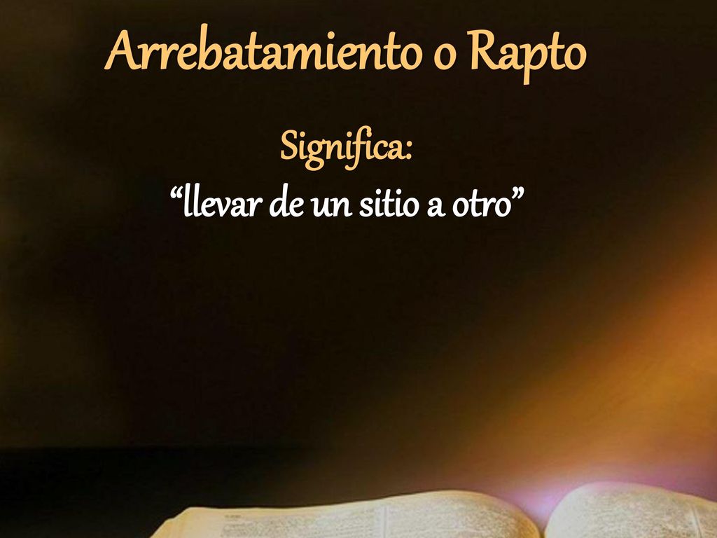 Arrebatamiento o Rapto Significa: llevar de un sitio a otro