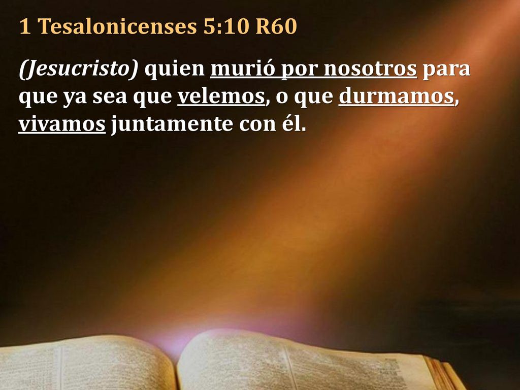 1 Tesalonicenses 5:10 R60 (Jesucristo) quien murió por nosotros para que ya sea que velemos, o que durmamos, vivamos juntamente con él.