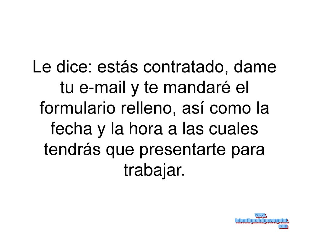 Le dice: estás contratado, dame tu  y te mandaré el formulario relleno, así como la fecha y la hora a las cuales tendrás que presentarte para trabajar.