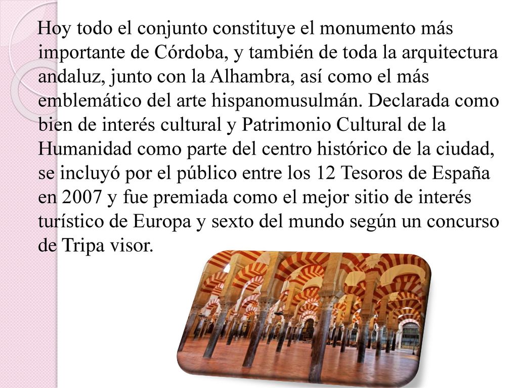 Hoy todo el conjunto constituye el monumento más importante de Córdoba, y también de toda la arquitectura andaluz, junto con la Alhambra, así como el más emblemático del arte hispanomusulmán.