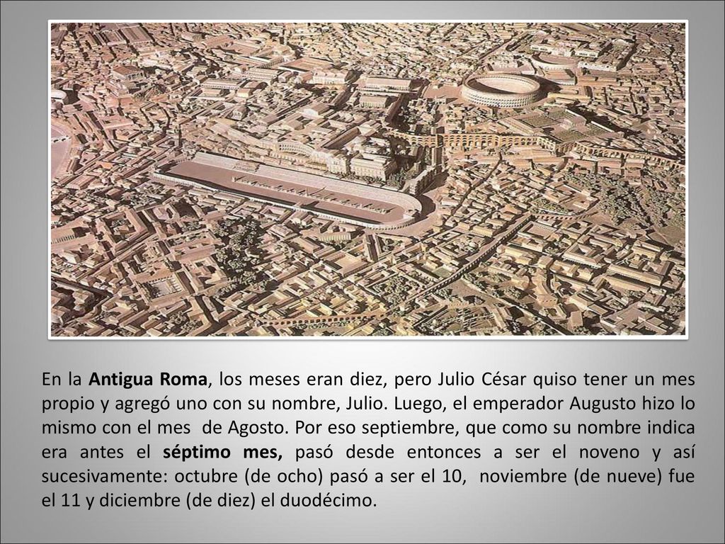 En la Antigua Roma, los meses eran diez, pero Julio César quiso tener un mes propio y agregó uno con su nombre, Julio.