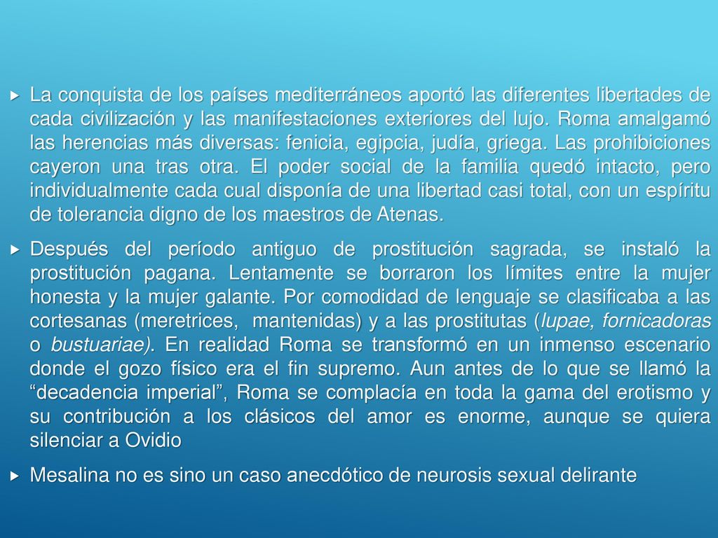 La conquista de los países mediterráneos aportó las diferentes libertades de cada civilización y las manifestaciones exteriores del lujo. Roma amalgamó las herencias más diversas: fenicia, egipcia, judía, griega. Las prohibiciones cayeron una tras otra. El poder social de la familia quedó intacto, pero individualmente cada cual disponía de una libertad casi total, con un espíritu de tolerancia digno de los maestros de Atenas.