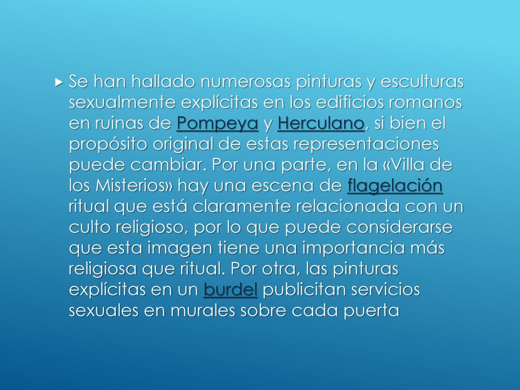 Se han hallado numerosas pinturas y esculturas sexualmente explícitas en los edificios romanos en ruinas de Pompeya y Herculano, si bien el propósito original de estas representaciones puede cambiar.