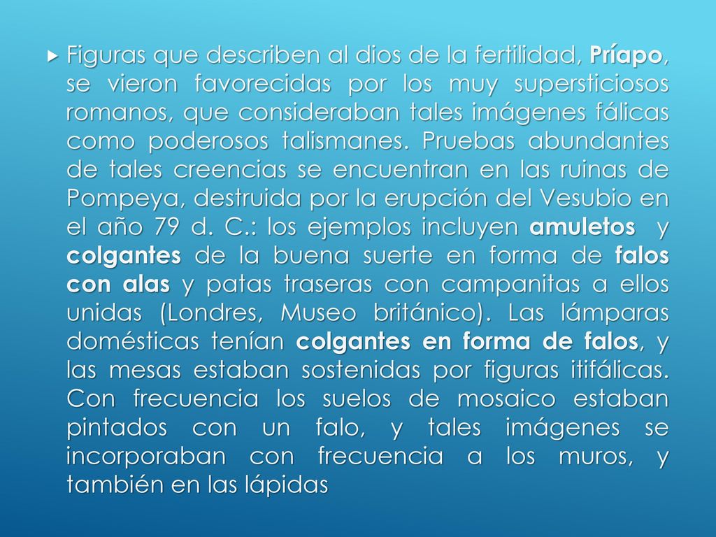 Figuras que describen al dios de la fertilidad, Príapo, se vieron favorecidas por los muy supersticiosos romanos, que consideraban tales imágenes fálicas como poderosos talismanes.