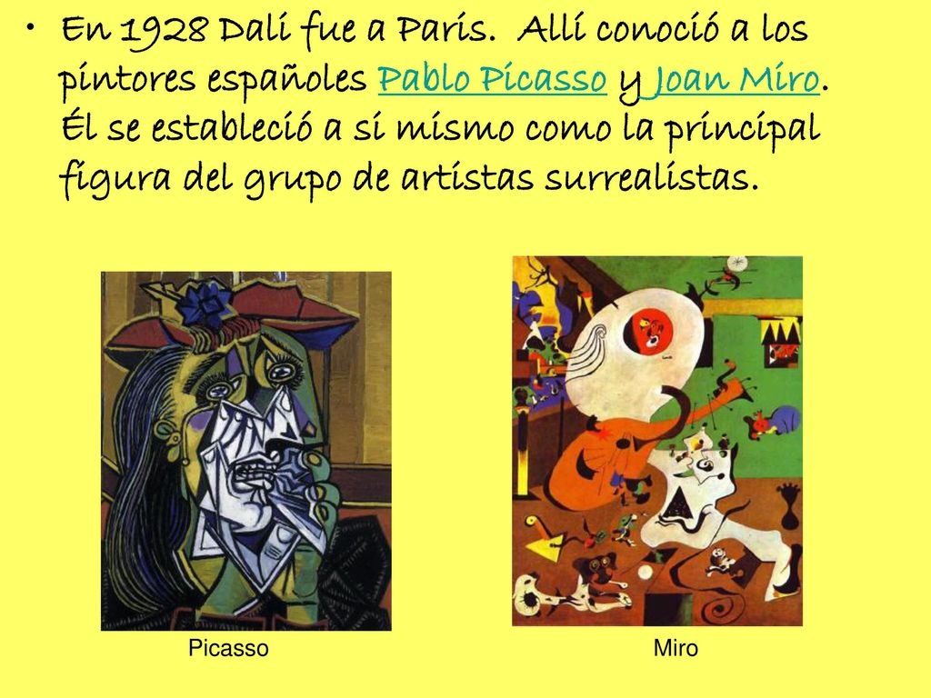 En 1928 Dali fue a Paris. Allí conoció a los pintores españoles Pablo Picasso y Joan Miro. Él se estableció a si mismo como la principal figura del grupo de artistas surrealistas.