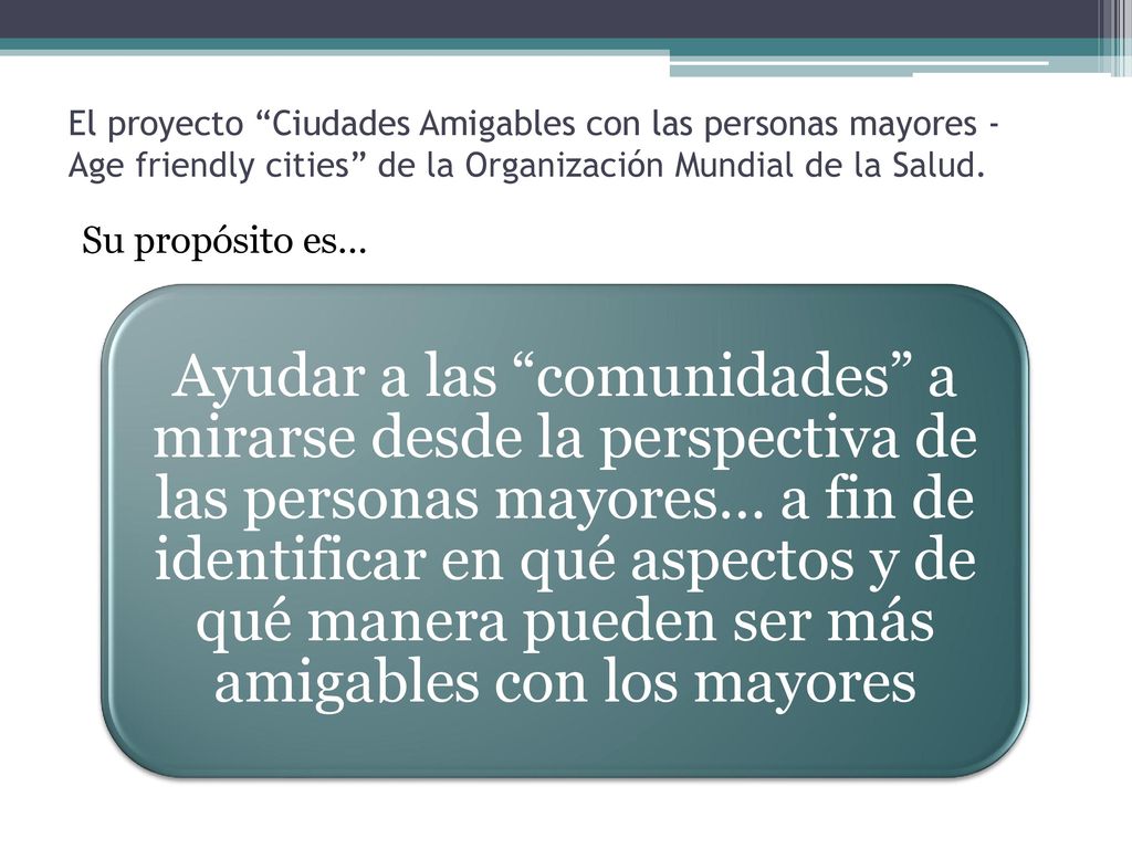 El proyecto Ciudades Amigables con las personas mayores - Age friendly cities de la Organización Mundial de la Salud.