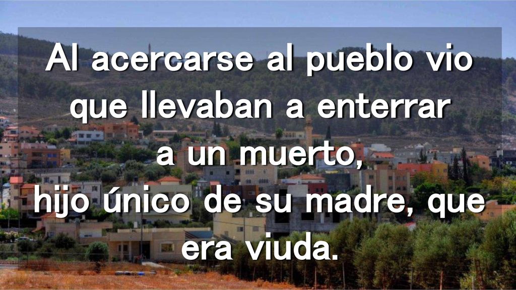 Al acercarse al pueblo vio que llevaban a enterrar a un muerto, hijo único de su madre, que era viuda.