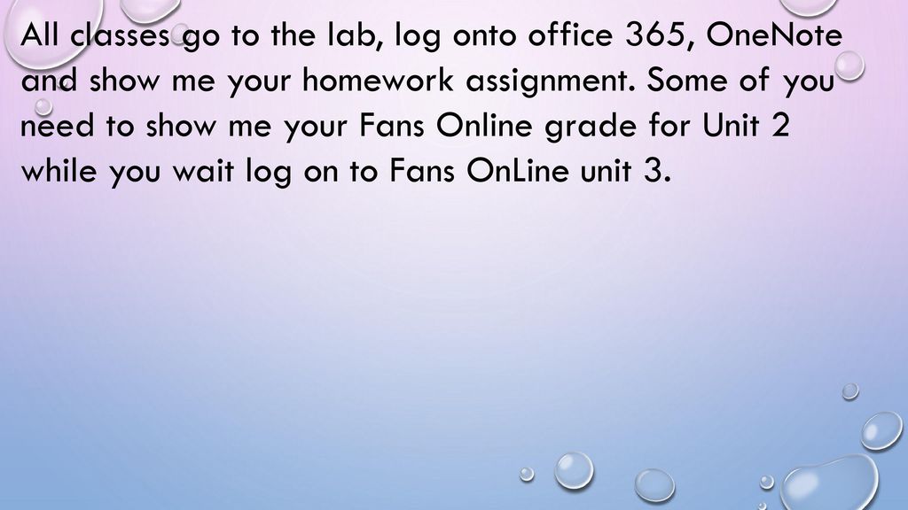 All classes go to the lab, log onto office 365, OneNote and show me your homework assignment.