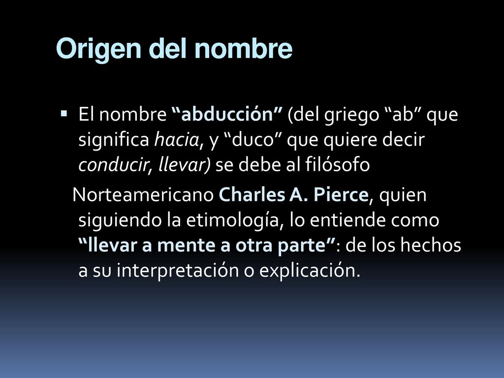Origen del nombre El nombre abducción (del griego ab que significa hacia, y duco que quiere decir conducir, llevar) se debe al filósofo.