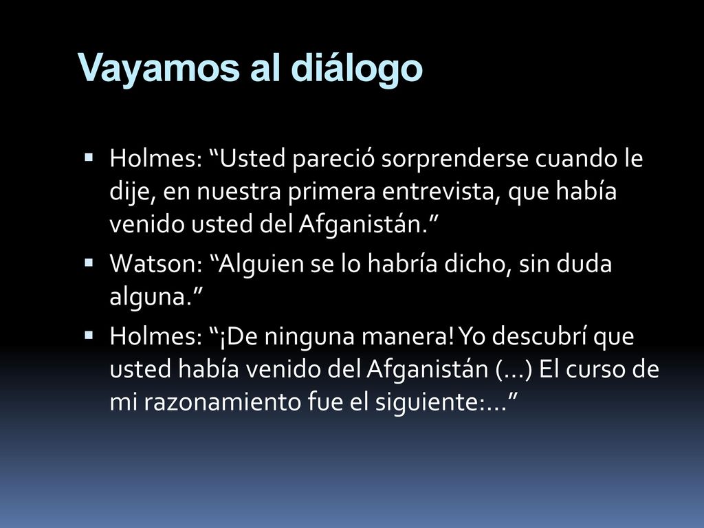 Vayamos al diálogo Holmes: Usted pareció sorprenderse cuando le dije, en nuestra primera entrevista, que había venido usted del Afganistán.