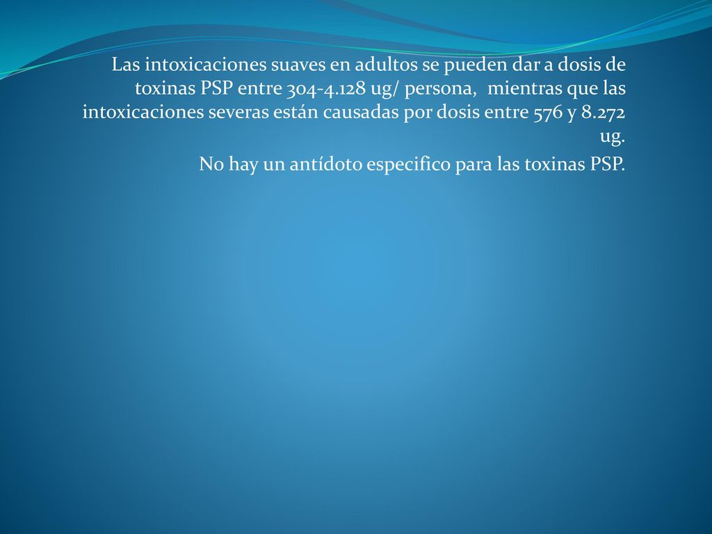 Las intoxicaciones suaves en adultos se pueden dar a dosis de toxinas PSP entre ug/ persona, mientras que las intoxicaciones severas están causadas por dosis entre 576 y ug.