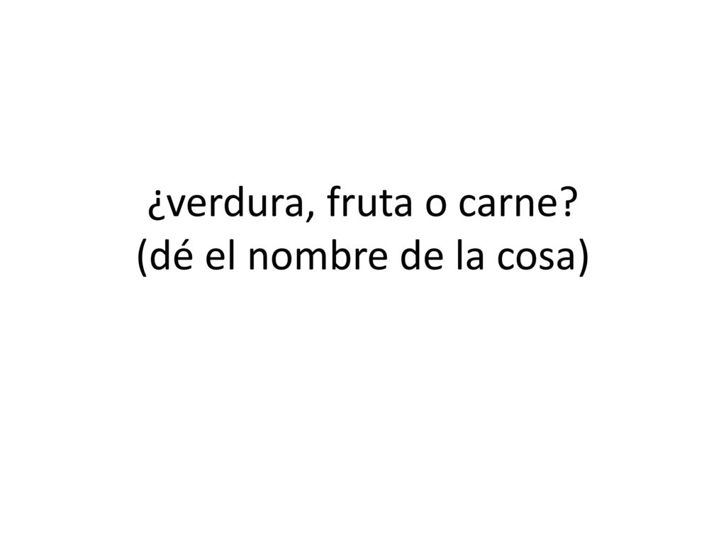 ¿verdura, fruta o carne (dé el nombre de la cosa)