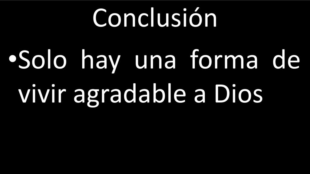 Conclusión Solo hay una forma de vivir agradable a Dios