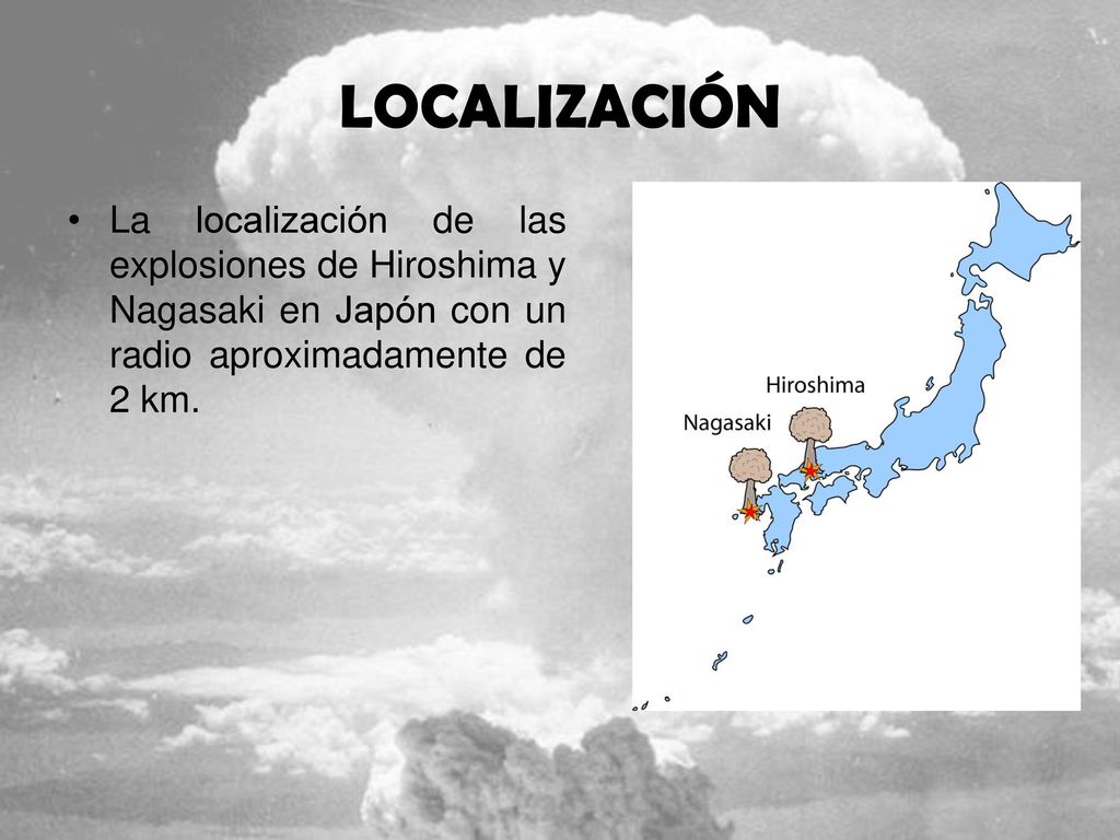 LOCALIZACIÓN La localización de las explosiones de Hiroshima y Nagasaki en Japón con un radio aproximadamente de 2 km.