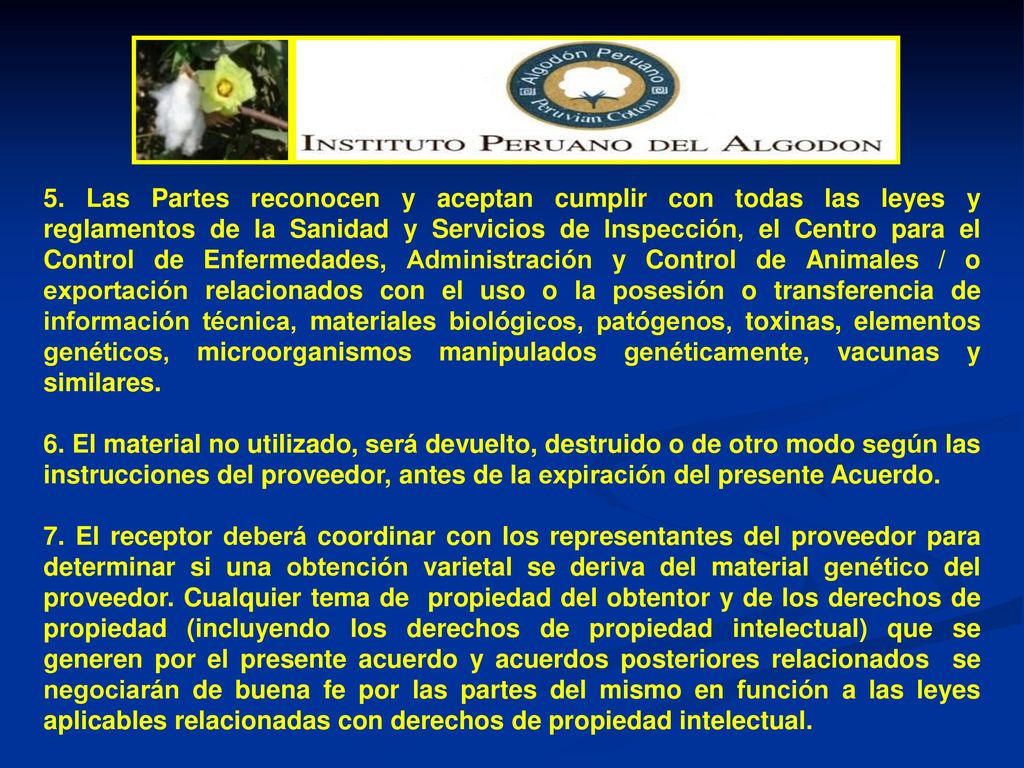 5. Las Partes reconocen y aceptan cumplir con todas las leyes y reglamentos de la Sanidad y Servicios de Inspección, el Centro para el Control de Enfermedades, Administración y Control de Animales / o exportación relacionados con el uso o la posesión o transferencia de información técnica, materiales biológicos, patógenos, toxinas, elementos genéticos, microorganismos manipulados genéticamente, vacunas y similares.