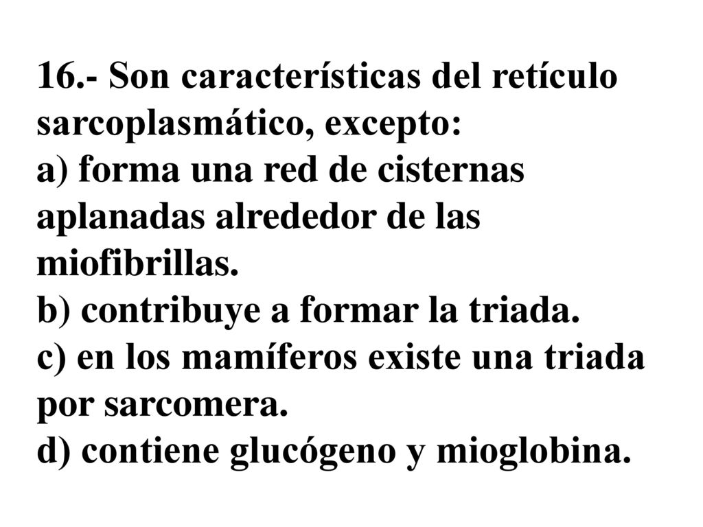 16.- Son características del retículo sarcoplasmático, excepto: a) forma una red de cisternas aplanadas alrededor de las miofibrillas.