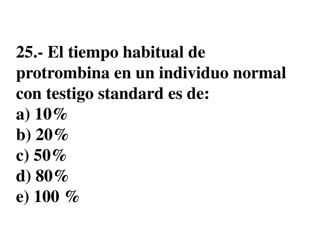 25.- El tiempo habitual de protrombina en un individuo normal con testigo standard es de: a) 10% b) 20% c) 50% d) 80% e) 100 %
