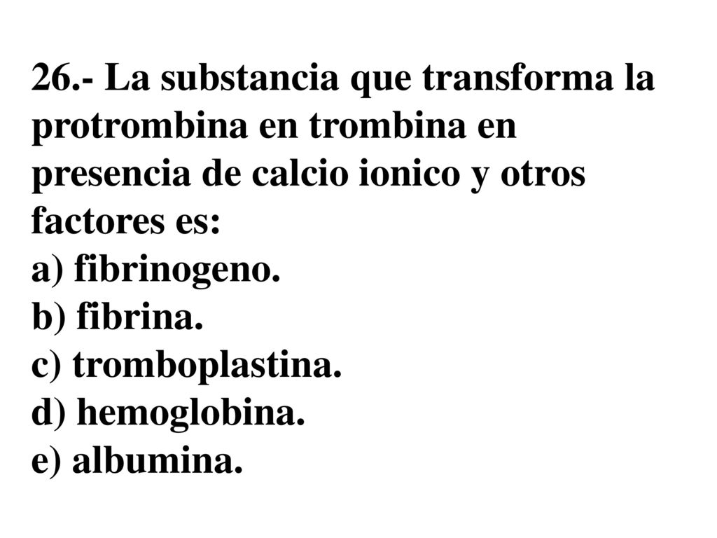 26.- La substancia que transforma la protrombina en trombina en presencia de calcio ionico y otros factores es: a) fibrinogeno.
