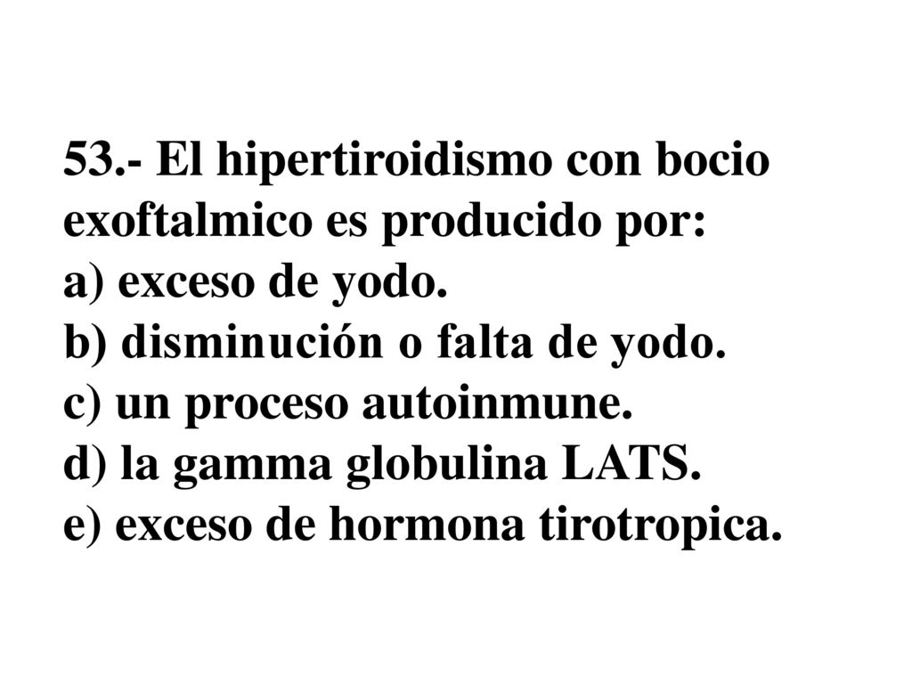 53.- El hipertiroidismo con bocio exoftalmico es producido por: a) exceso de yodo.