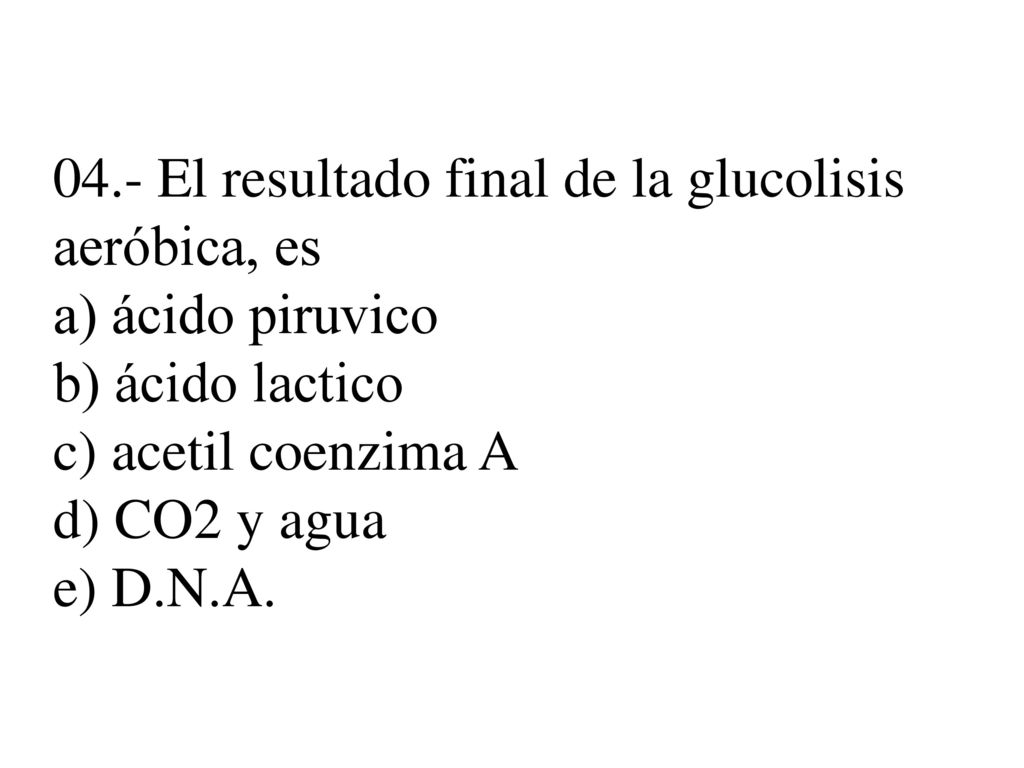 04.- El resultado final de la glucolisis aeróbica, es a) ácido piruvico b) ácido lactico c) acetil coenzima A d) CO2 y agua e) D.N.A.
