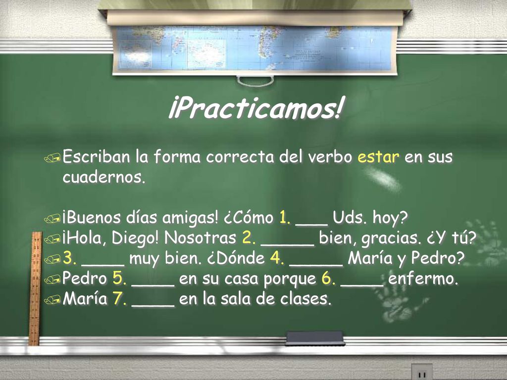 ¡Practicamos! Escriban la forma correcta del verbo estar en sus cuadernos. ¡Buenos días amigas! ¿Cómo 1. ___ Uds. hoy