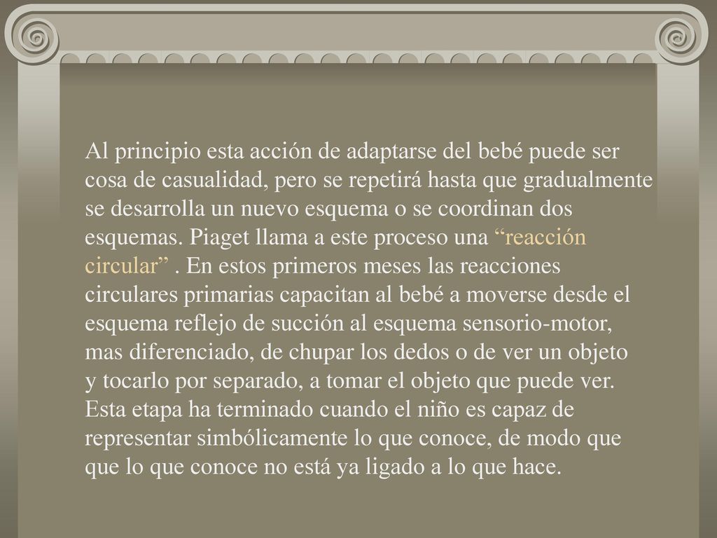 Al principio esta acción de adaptarse del bebé puede ser cosa de casualidad, pero se repetirá hasta que gradualmente se desarrolla un nuevo esquema o se coordinan dos esquemas.