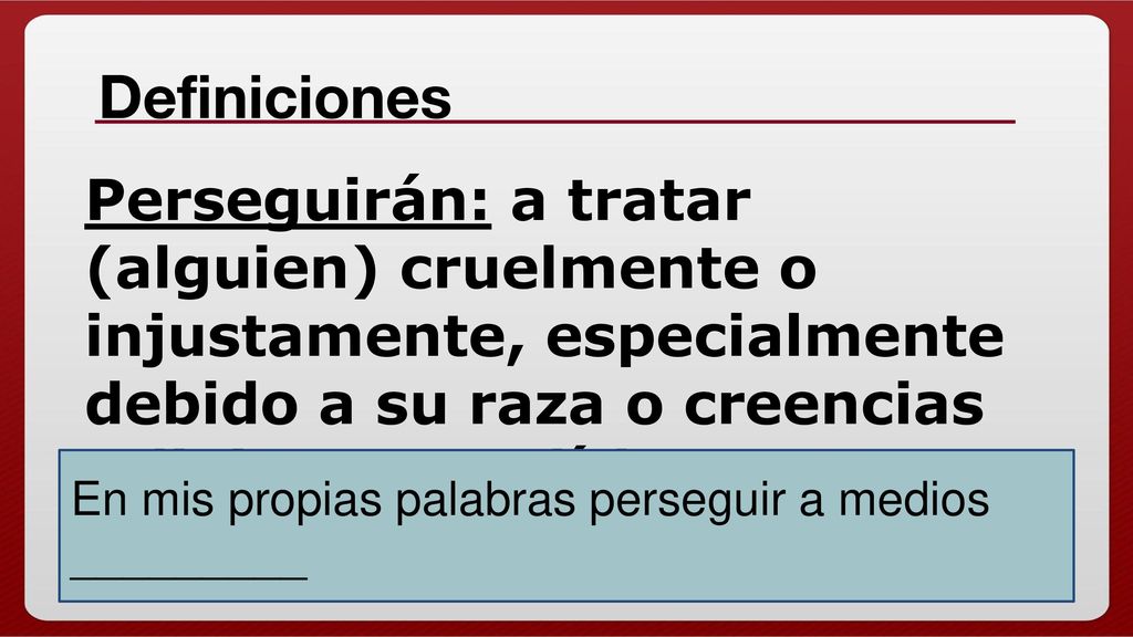 Definiciones Perseguirán: a tratar (alguien) cruelmente o injustamente, especialmente debido a su raza o creencias religiosas o políticas.