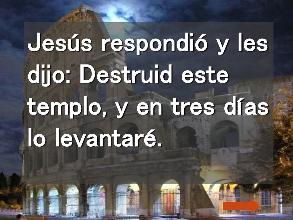 Jesús respondió y les dijo: Destruid este templo, y en tres días lo levantaré.