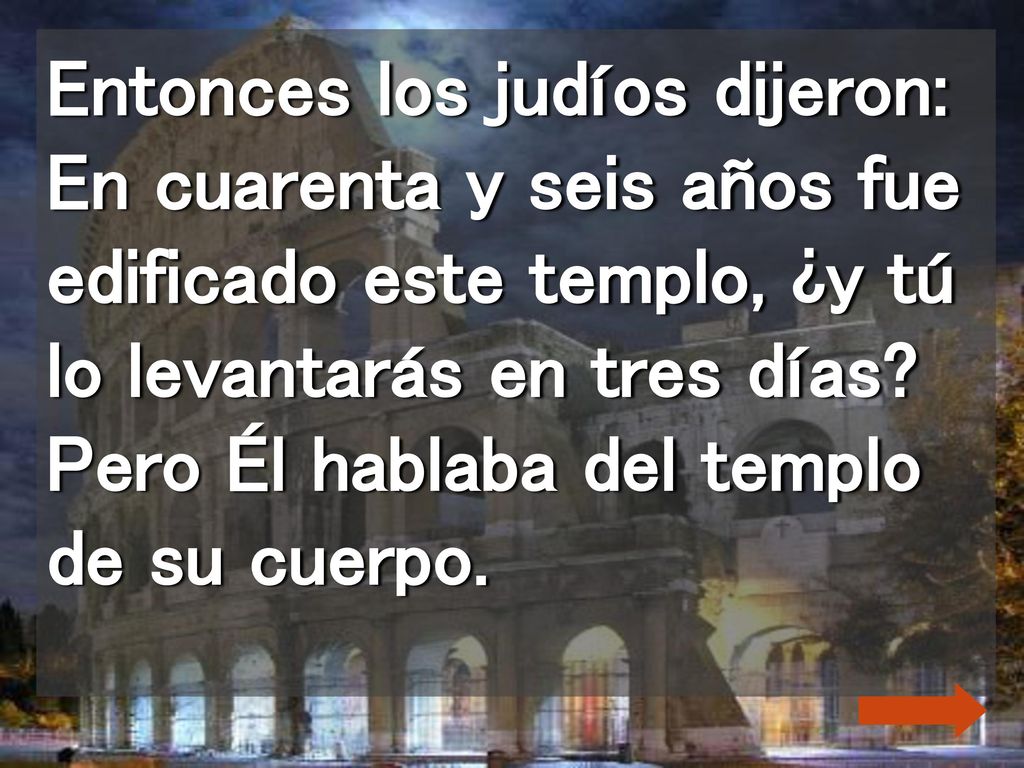 Entonces los judíos dijeron: En cuarenta y seis años fue edificado este templo, ¿y tú lo levantarás en tres días.