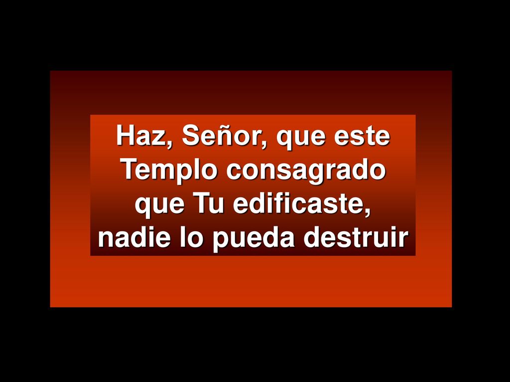 Haz, Señor, que este Templo consagrado que Tu edificaste, nadie lo pueda destruir