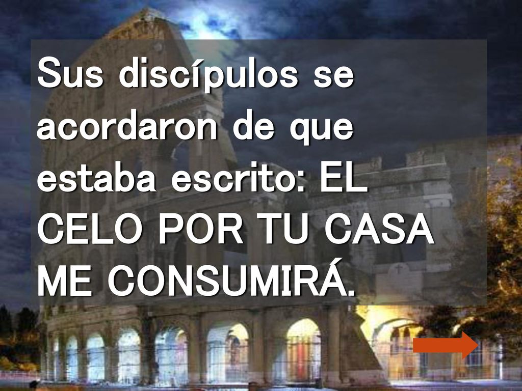 Sus discípulos se acordaron de que estaba escrito: EL CELO POR TU CASA ME CONSUMIRÁ.