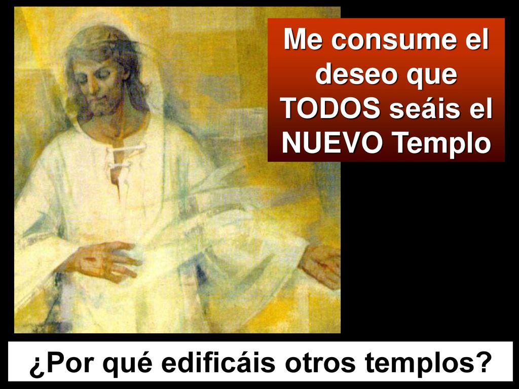 Me consume el deseo que TODOS seáis el NUEVO Templo
