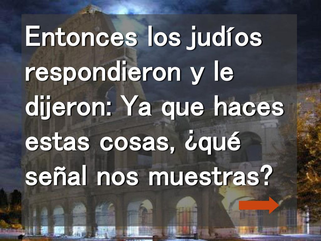 Entonces los judíos respondieron y le dijeron: Ya que haces estas cosas, ¿qué señal nos muestras