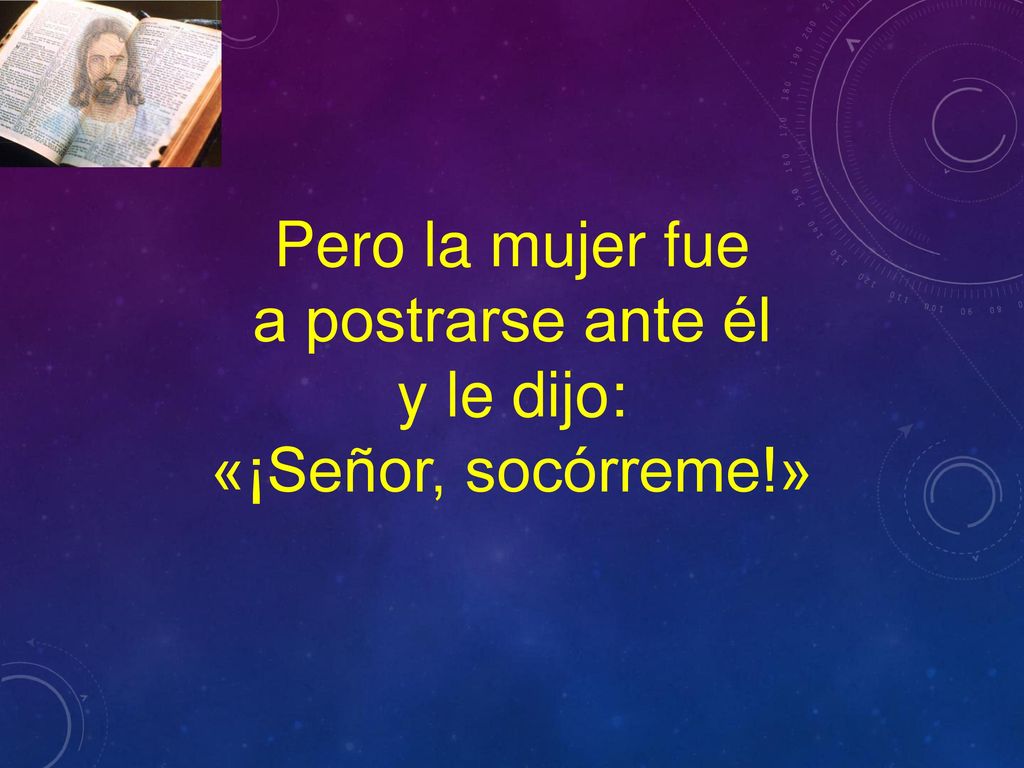 Pero la mujer fue a postrarse ante él y le dijo: «¡Señor, socórreme!»