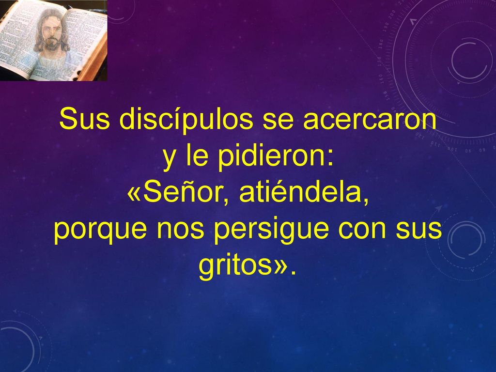Sus discípulos se acercaron y le pidieron: «Señor, atiéndela,