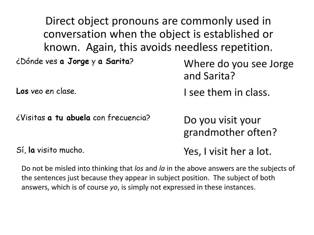 Direct object pronouns are commonly used in conversation when the object is established or known. Again, this avoids needless repetition.