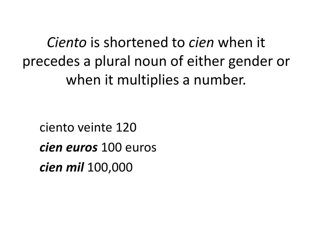 Ciento is shortened to cien when it precedes a plural noun of either gender or when it multiplies a number.