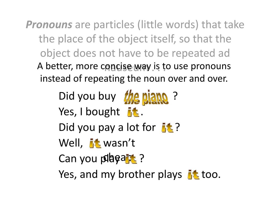 Pronouns are particles (little words) that take the place of the object itself, so that the object does not have to be repeated ad nauseum . . .