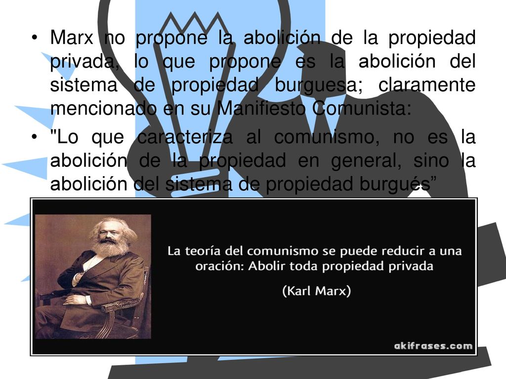 Marx no propone la abolición de la propiedad privada, lo que propone es la abolición del sistema de propiedad burguesa; claramente mencionado en su Manifiesto Comunista: