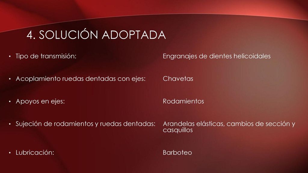 4. Solución adoptada Tipo de transmisión: Engranajes de dientes helicoidales. Acoplamiento ruedas dentadas con ejes: Chavetas.