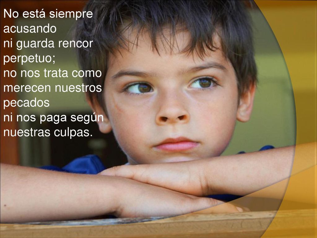 No está siempre acusando ni guarda rencor perpetuo; no nos trata como merecen nuestros pecados ni nos paga según nuestras culpas.