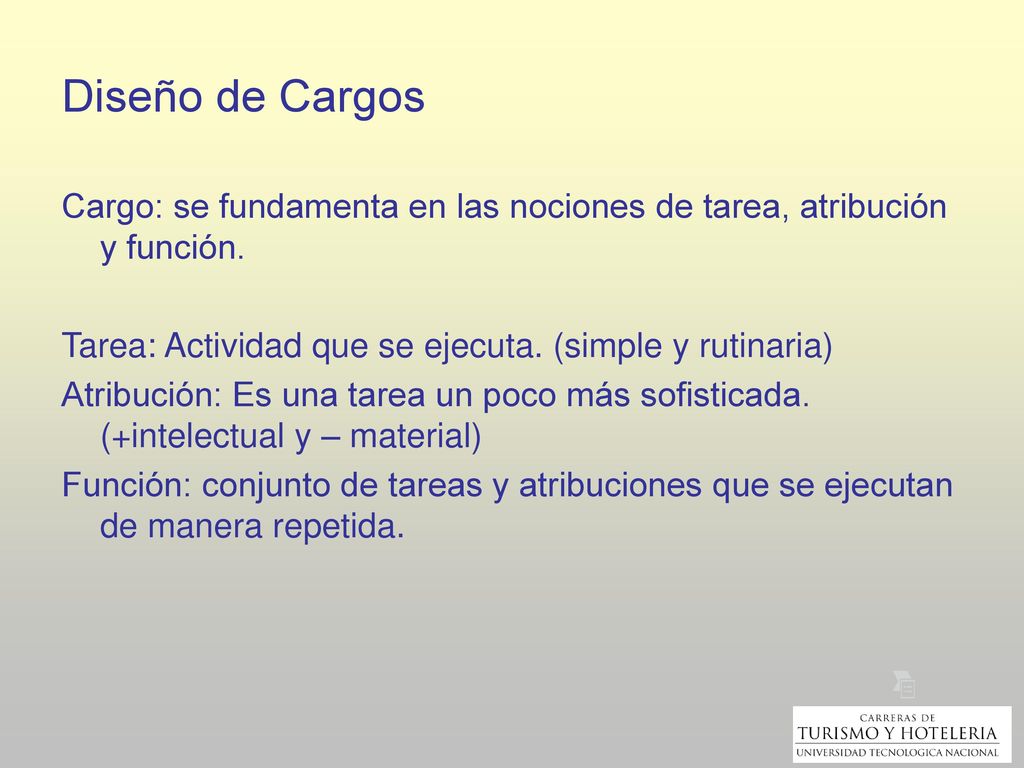 Diseño de Cargos Cargo: se fundamenta en las nociones de tarea, atribución y función. Tarea: Actividad que se ejecuta. (simple y rutinaria)