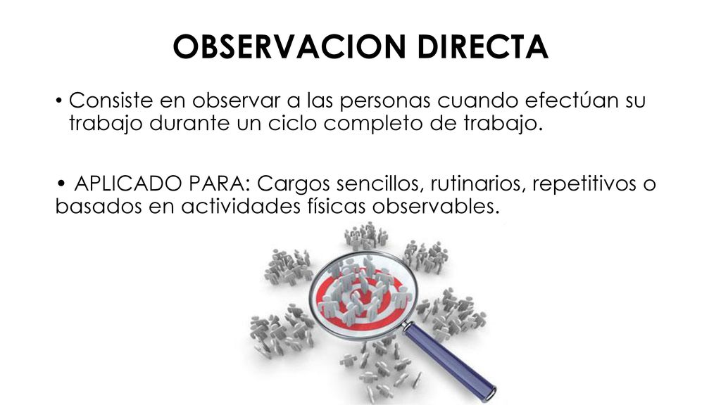 OBSERVACION DIRECTA Consiste en observar a las personas cuando efectúan su trabajo durante un ciclo completo de trabajo.